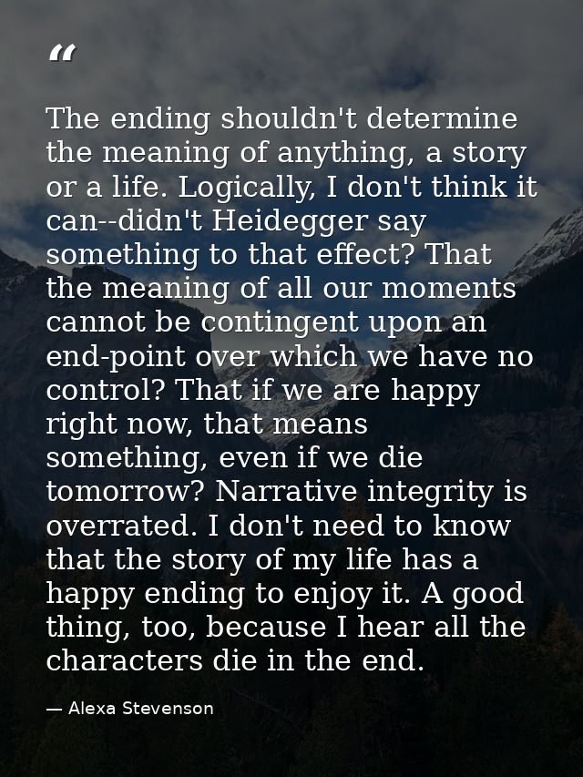 The ending shouldn't determine the meaning of anything, a story or a life. Logically, I don't think it can--didn't Heide — Alexa Stevenson