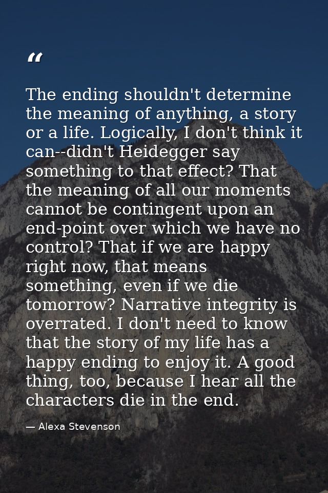 The ending shouldn't determine the meaning of anything, a story or a life. Logically, I don't think it can--didn't Heide — Alexa Stevenson