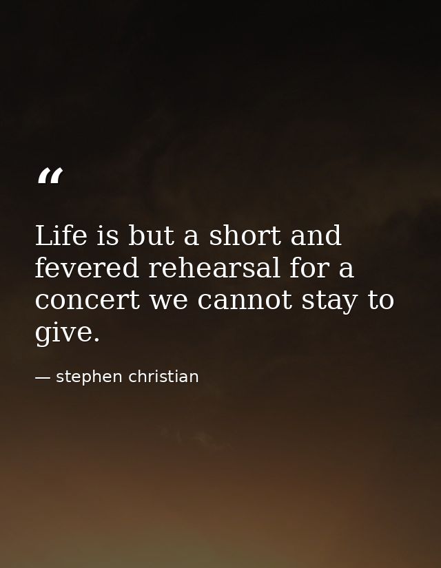 Life is but a short and fevered rehearsal for a concert we cannot stay to give. — stephen christian