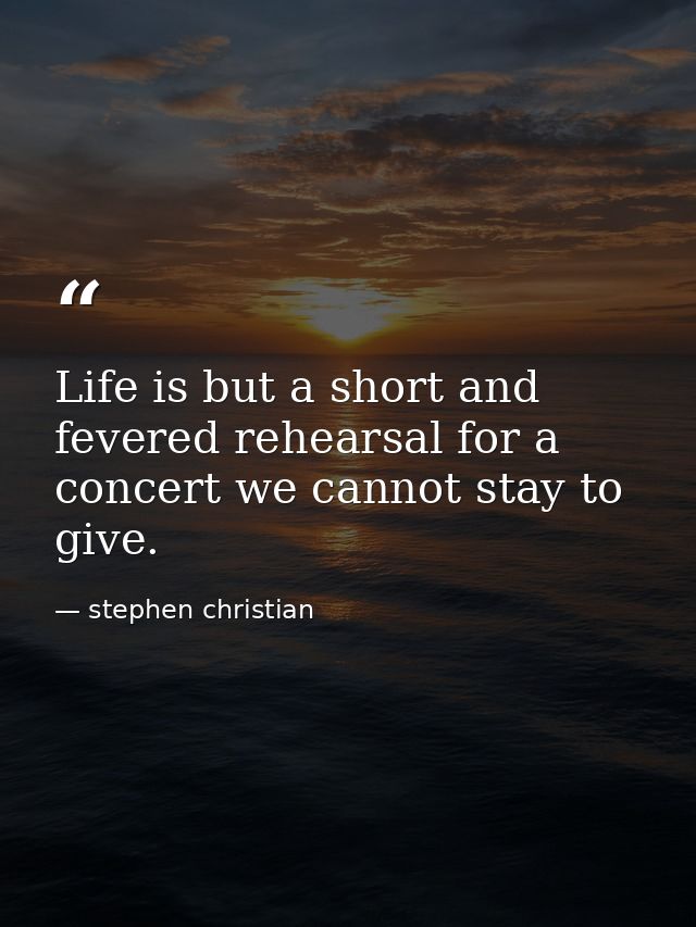 Life is but a short and fevered rehearsal for a concert we cannot stay to give. — stephen christian