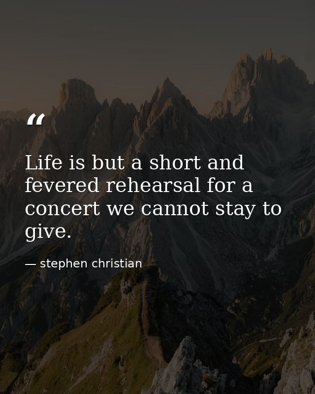 Life is but a short and fevered rehearsal for a concert we cannot stay to give. — stephen christian