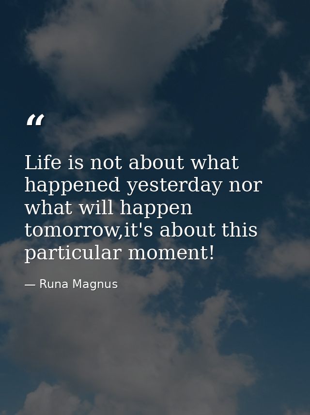 Life is not about what happened yesterday nor what will happen tomorrow,it's about this particular moment! — Runa Magnus