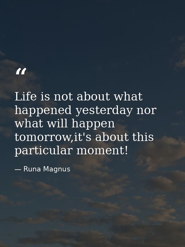 Life is not about what happened yesterday nor what will happen tomorrow,it's about this particular moment! — Runa Magnus