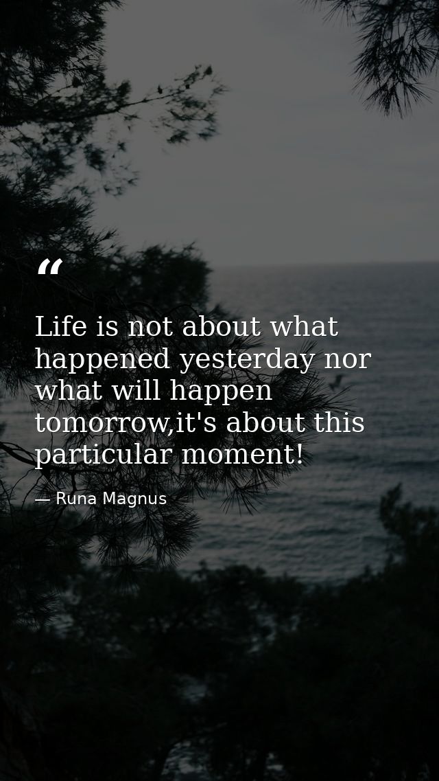 Life is not about what happened yesterday nor what will happen tomorrow,it's about this particular moment! — Runa Magnus