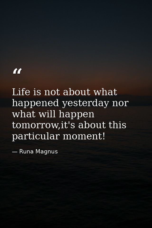 Life is not about what happened yesterday nor what will happen tomorrow,it's about this particular moment! — Runa Magnus