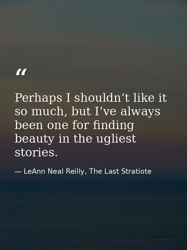 Perhaps I shouldn’t like it so much, but I’ve always been one for finding beauty in the ugliest stories. — LeAnn Neal Reilly, The Last Stratiote