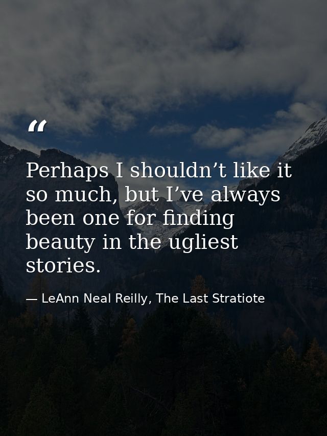 Perhaps I shouldn’t like it so much, but I’ve always been one for finding beauty in the ugliest stories. — LeAnn Neal Reilly, The Last Stratiote