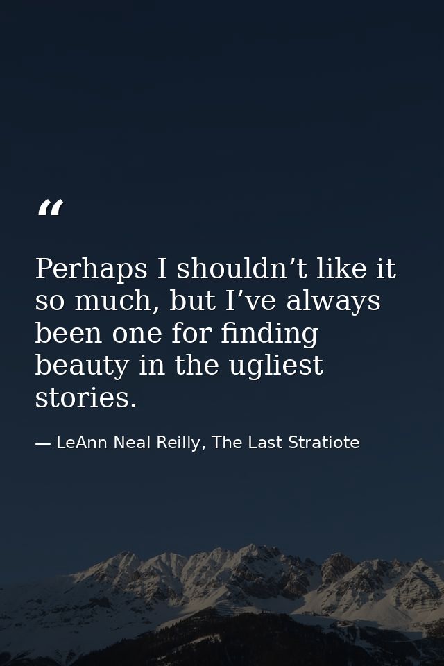 Perhaps I shouldn’t like it so much, but I’ve always been one for finding beauty in the ugliest stories. — LeAnn Neal Reilly, The Last Stratiote
