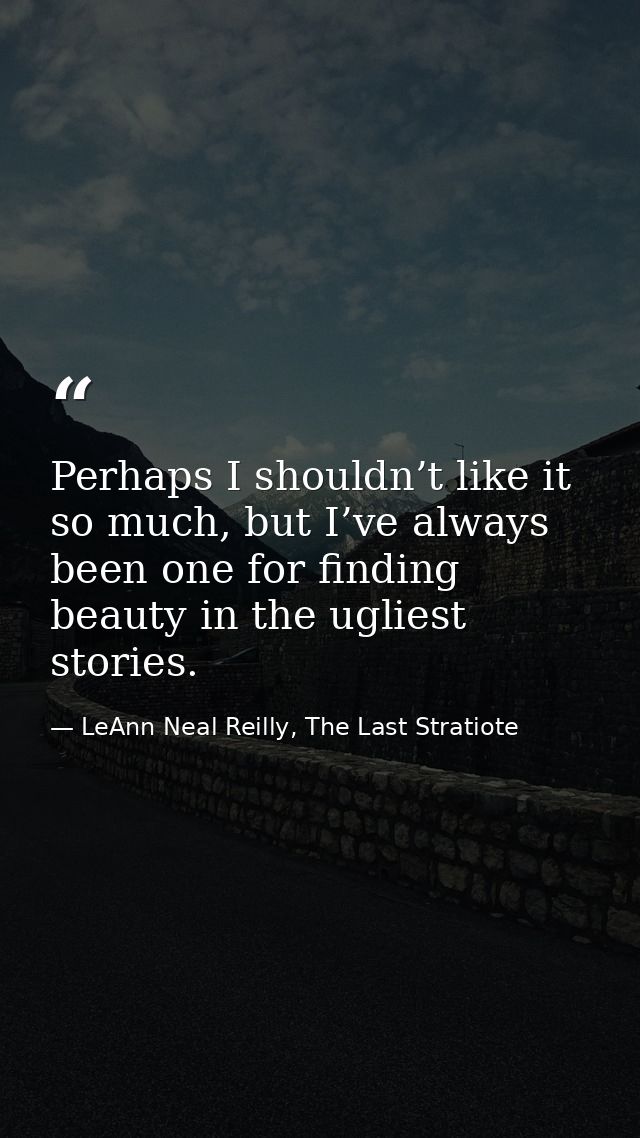 Perhaps I shouldn’t like it so much, but I’ve always been one for finding beauty in the ugliest stories. — LeAnn Neal Reilly, The Last Stratiote