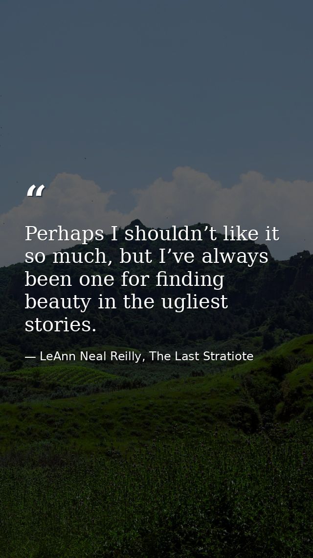 Perhaps I shouldn’t like it so much, but I’ve always been one for finding beauty in the ugliest stories. — LeAnn Neal Reilly, The Last Stratiote