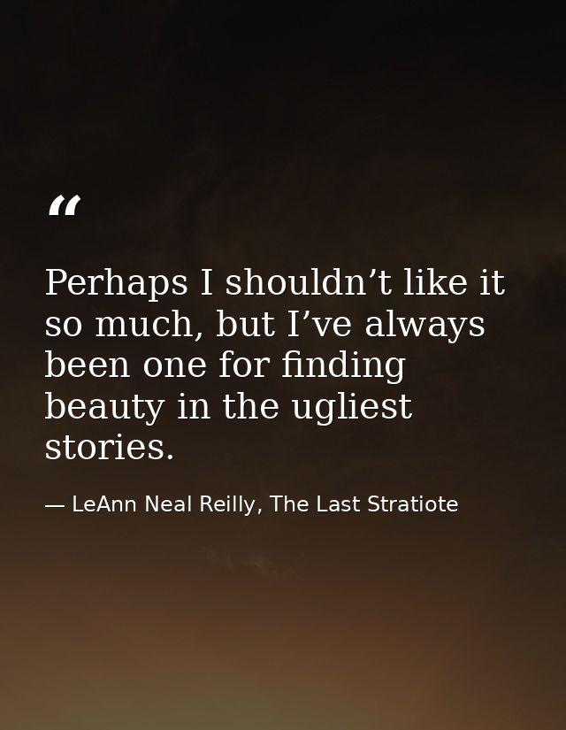 Perhaps I shouldn’t like it so much, but I’ve always been one for finding beauty in the ugliest stories. — LeAnn Neal Reilly, The Last Stratiote