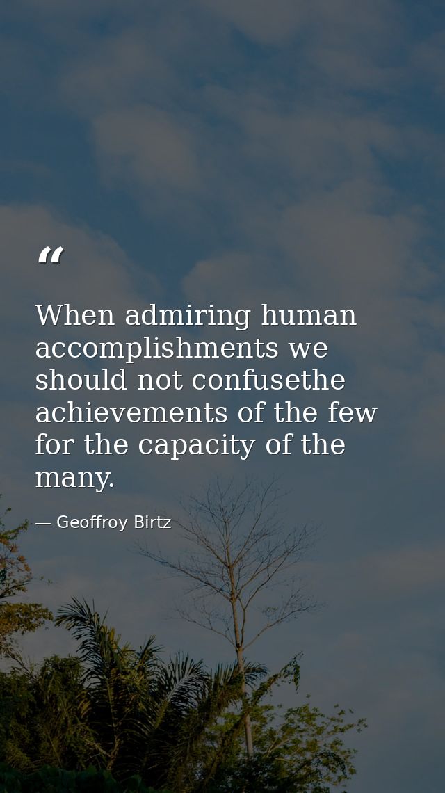 When admiring human accomplishments we should not confusethe achievements of the few for the capacity of the many. — Geoffroy Birtz