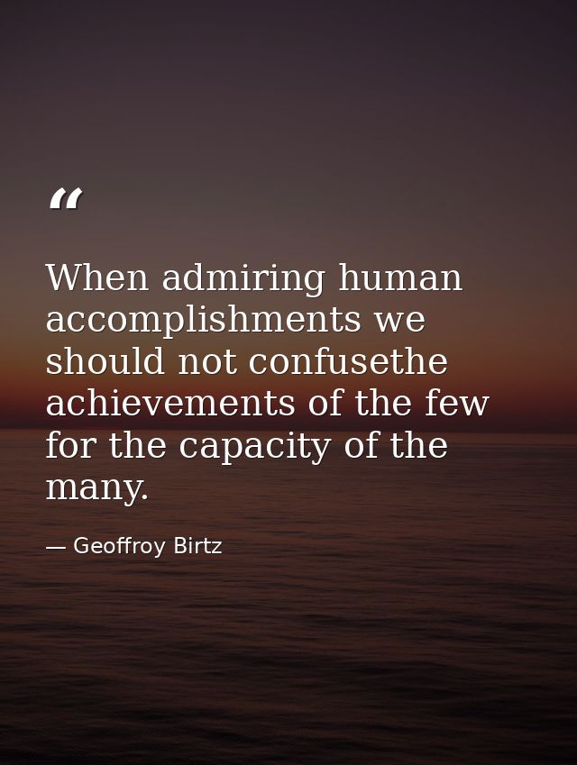 When admiring human accomplishments we should not confusethe achievements of the few for the capacity of the many. — Geoffroy Birtz