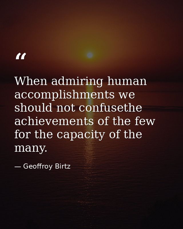 When admiring human accomplishments we should not confusethe achievements of the few for the capacity of the many. — Geoffroy Birtz