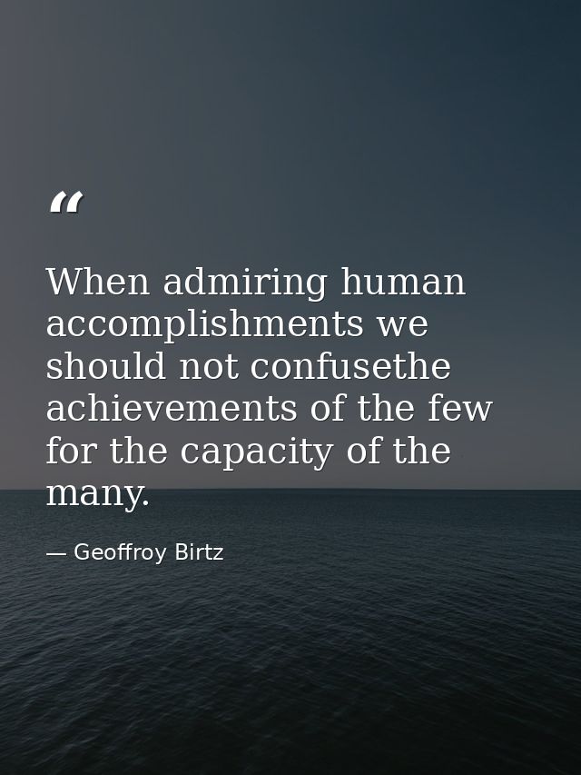 When admiring human accomplishments we should not confusethe achievements of the few for the capacity of the many. — Geoffroy Birtz