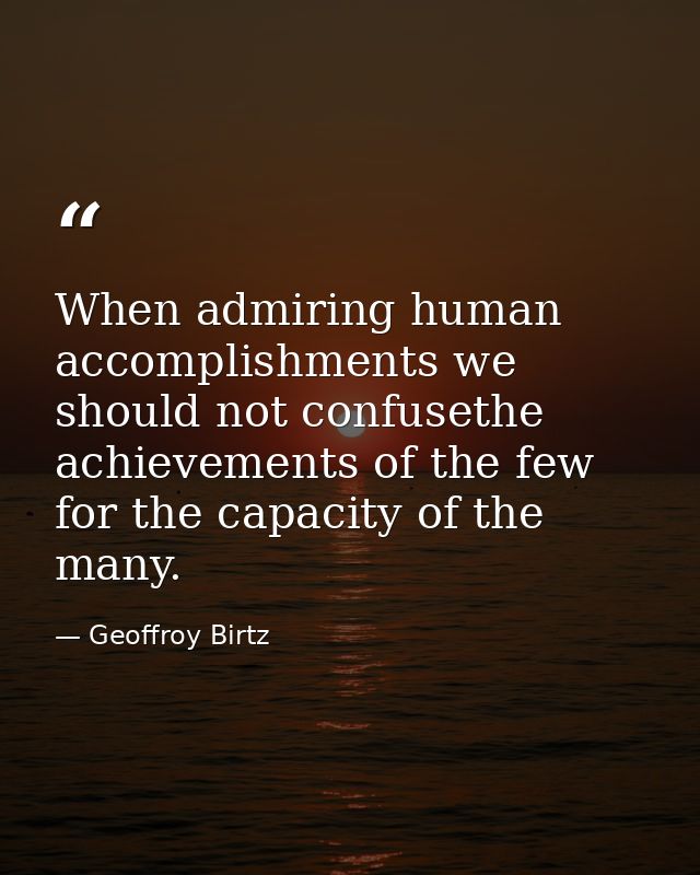 When admiring human accomplishments we should not confusethe achievements of the few for the capacity of the many. — Geoffroy Birtz