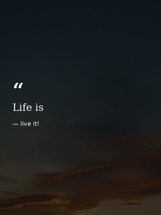 Life is — live it!