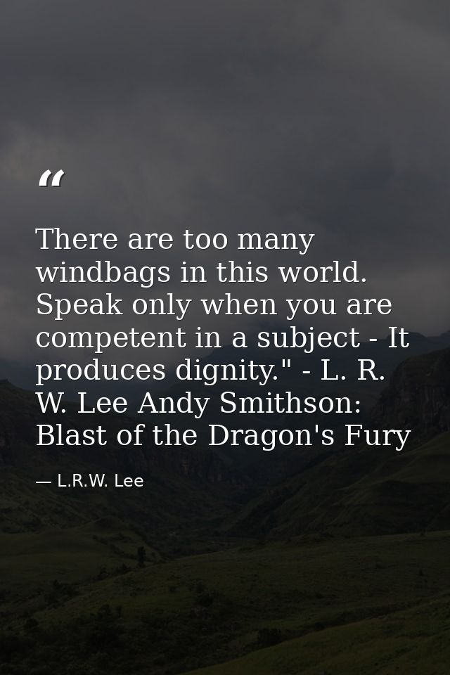 There are too many windbags in this world. Speak only when you are competent in a subject - It produces dignity." - L. R — L.R.W. Lee