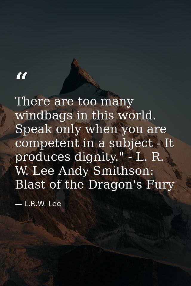 There are too many windbags in this world. Speak only when you are competent in a subject - It produces dignity." - L. R — L.R.W. Lee
