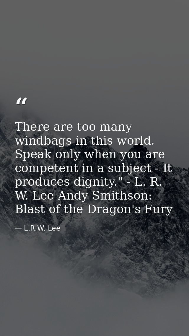 There are too many windbags in this world. Speak only when you are competent in a subject - It produces dignity." - L. R — L.R.W. Lee