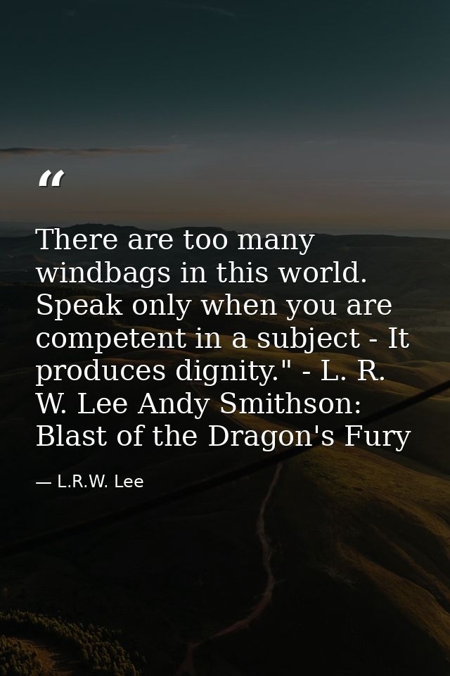 There are too many windbags in this world. Speak only when you are competent in a subject - It produces dignity." - L. R — L.R.W. Lee