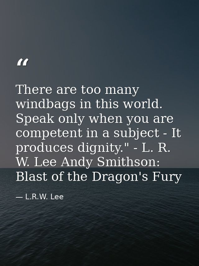 There are too many windbags in this world. Speak only when you are competent in a subject - It produces dignity." - L. R — L.R.W. Lee