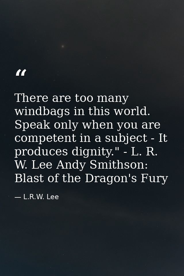 There are too many windbags in this world. Speak only when you are competent in a subject - It produces dignity." - L. R — L.R.W. Lee