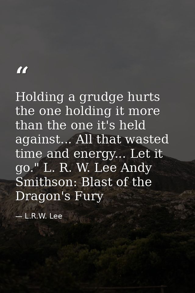 Holding a grudge hurts the one holding it more than the one it's held against... All that wasted time and energy... Let  — L.R.W. Lee