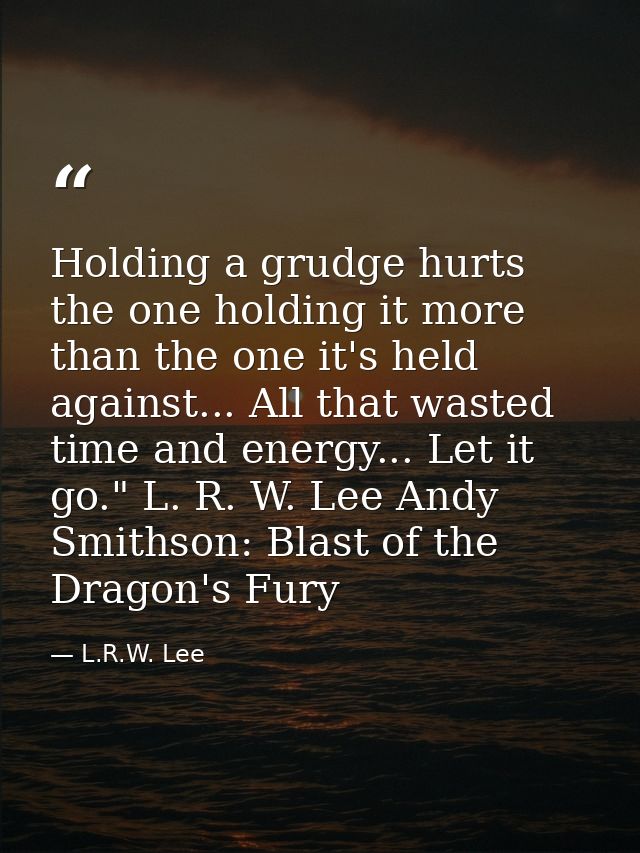 Holding a grudge hurts the one holding it more than the one it's held against... All that wasted time and energy... Let  — L.R.W. Lee