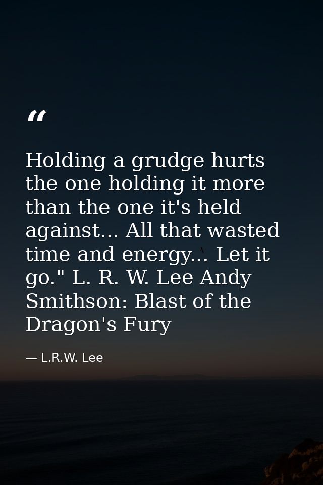 Holding a grudge hurts the one holding it more than the one it's held against... All that wasted time and energy... Let  — L.R.W. Lee