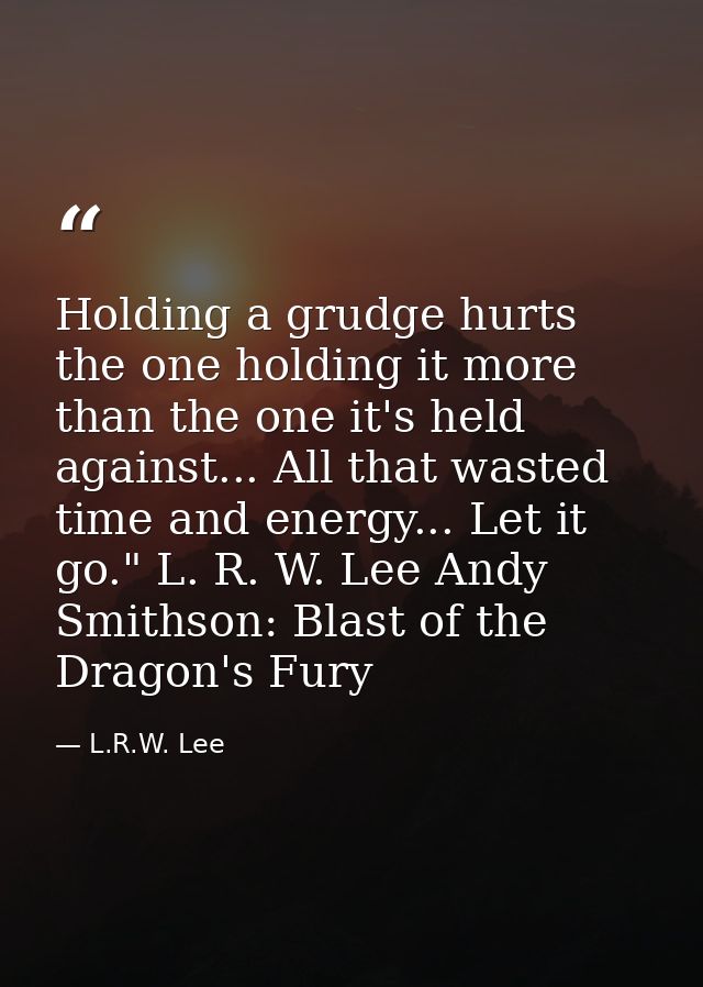 Holding a grudge hurts the one holding it more than the one it's held against... All that wasted time and energy... Let  — L.R.W. Lee