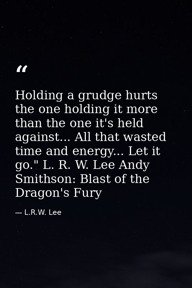 Holding a grudge hurts the one holding it more than the one it's held against... All that wasted time and energy... Let  — L.R.W. Lee