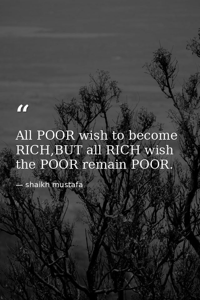 All POOR wish to become RICH,BUT all RICH wish the POOR remain POOR. — shaikh mustafa