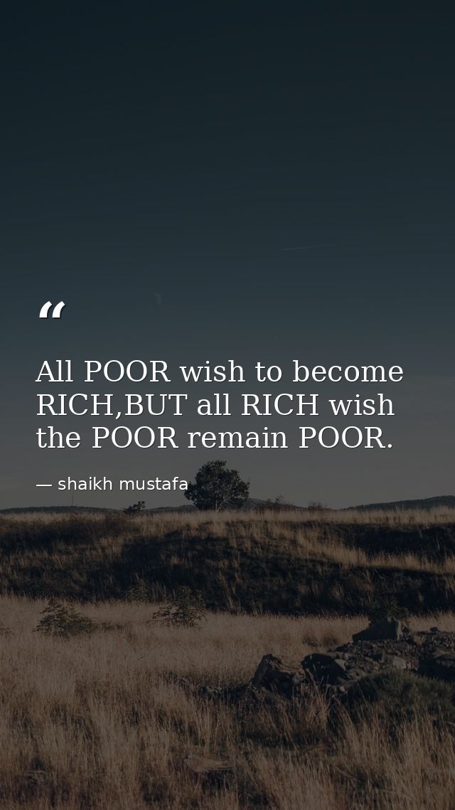 All POOR wish to become RICH,BUT all RICH wish the POOR remain POOR. — shaikh mustafa
