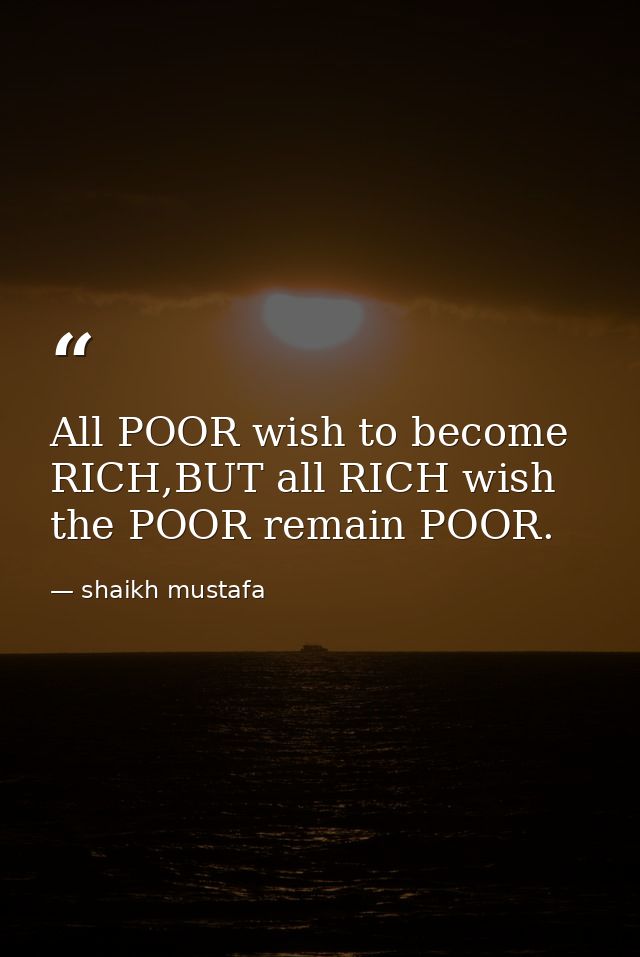 All POOR wish to become RICH,BUT all RICH wish the POOR remain POOR. — shaikh mustafa