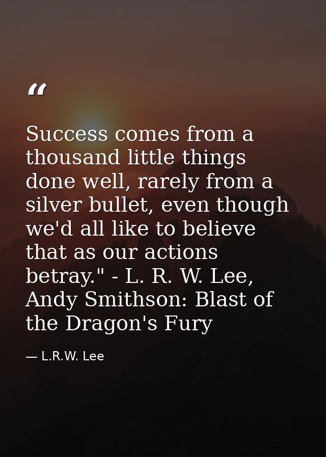 Success comes from a thousand little things done well, rarely from a silver bullet, even though we'd all like to believe — L.R.W. Lee
