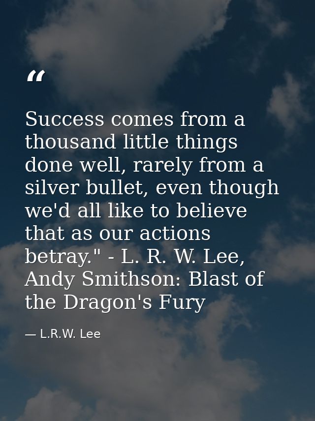 Success comes from a thousand little things done well, rarely from a silver bullet, even though we'd all like to believe — L.R.W. Lee