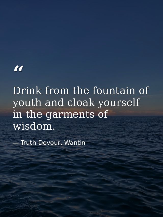 Drink from the fountain of youth and cloak yourself in the garments of wisdom. — Truth Devour, Wantin
