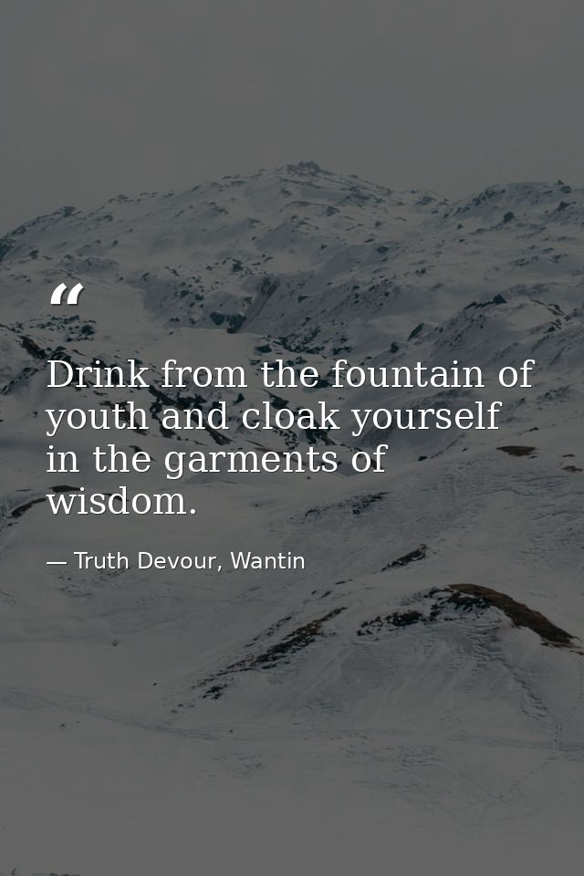 Drink from the fountain of youth and cloak yourself in the garments of wisdom. — Truth Devour, Wantin
