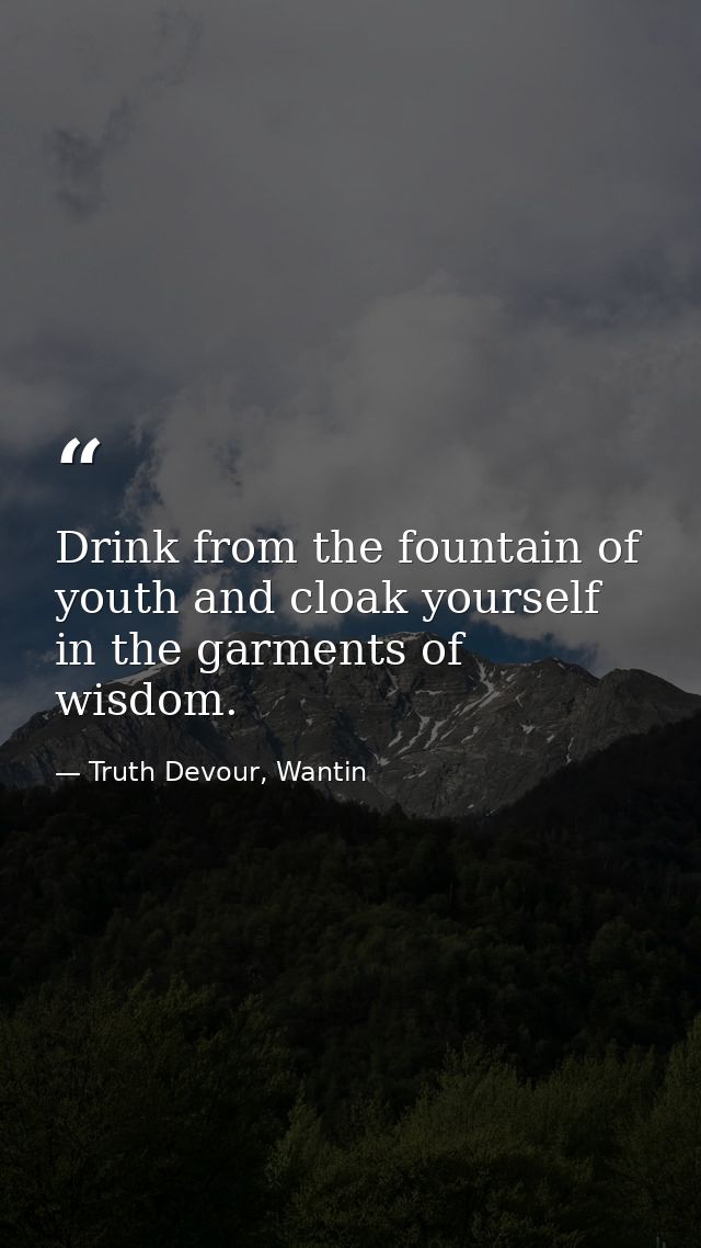 Drink from the fountain of youth and cloak yourself in the garments of wisdom. — Truth Devour, Wantin