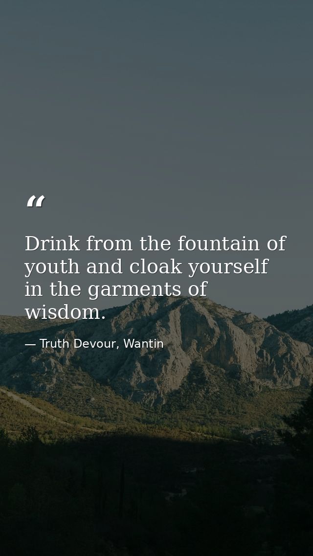 Drink from the fountain of youth and cloak yourself in the garments of wisdom. — Truth Devour, Wantin