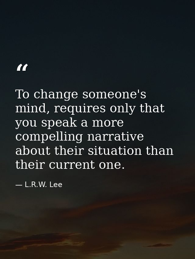 To change someone's mind, requires only that you speak a more compelling narrative about their situation than their curr — L.R.W. Lee