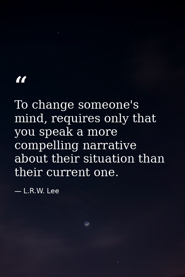 To change someone's mind, requires only that you speak a more compelling narrative about their situation than their curr — L.R.W. Lee