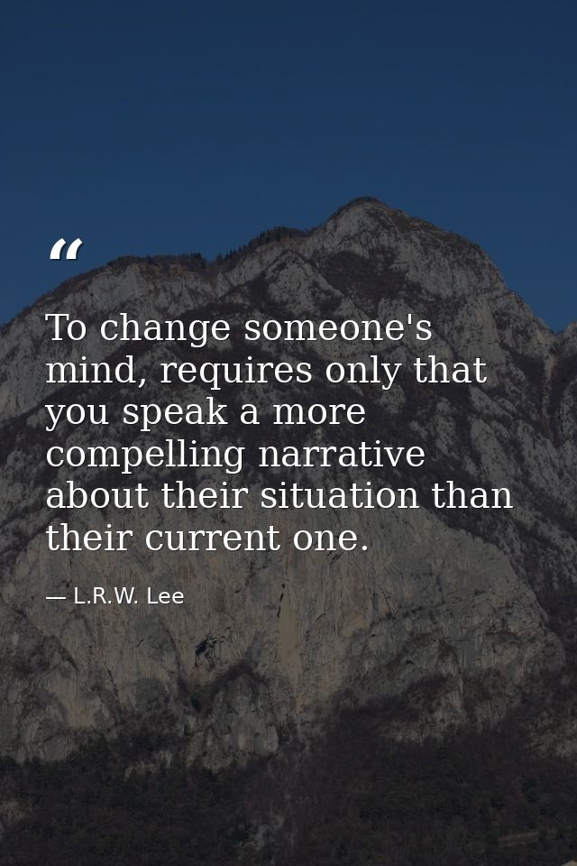 To change someone's mind, requires only that you speak a more compelling narrative about their situation than their curr — L.R.W. Lee
