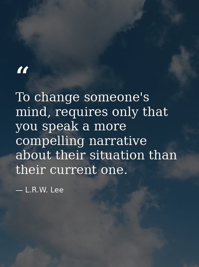 To change someone's mind, requires only that you speak a more compelling narrative about their situation than their curr — L.R.W. Lee