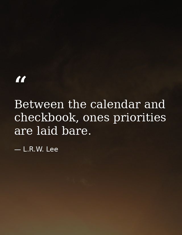 Between the calendar and checkbook, ones priorities are laid bare. — L.R.W. Lee