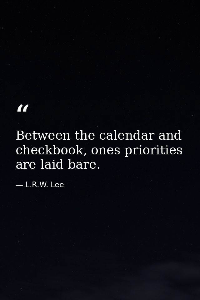 Between the calendar and checkbook, ones priorities are laid bare. — L.R.W. Lee