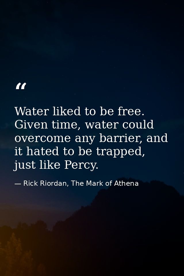 Water liked to be free. Given time, water could overcome any barrier, and it hated to be trapped, just like Percy. — Rick Riordan, The Mark of Athena