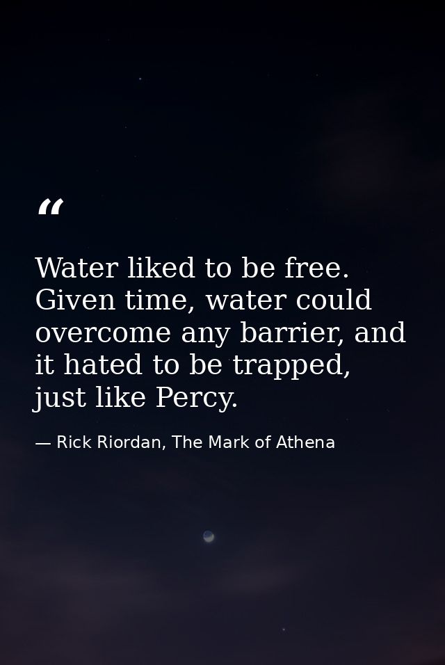 Water liked to be free. Given time, water could overcome any barrier, and it hated to be trapped, just like Percy. — Rick Riordan, The Mark of Athena