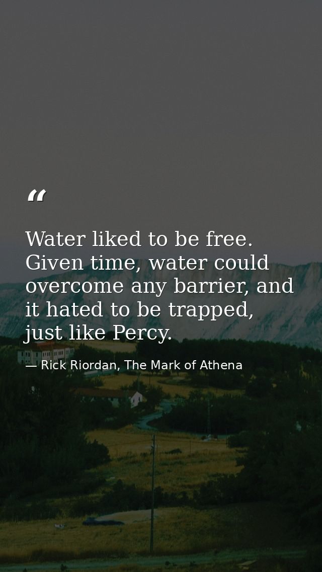 Water liked to be free. Given time, water could overcome any barrier, and it hated to be trapped, just like Percy. — Rick Riordan, The Mark of Athena